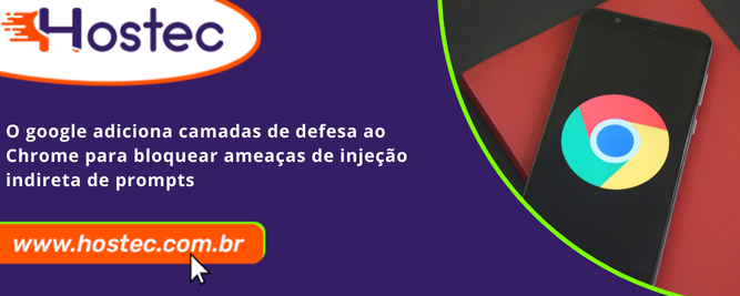 O Google adiciona camadas de defesa ao Chrome para bloquear ameaças de injeção indireta de prompts