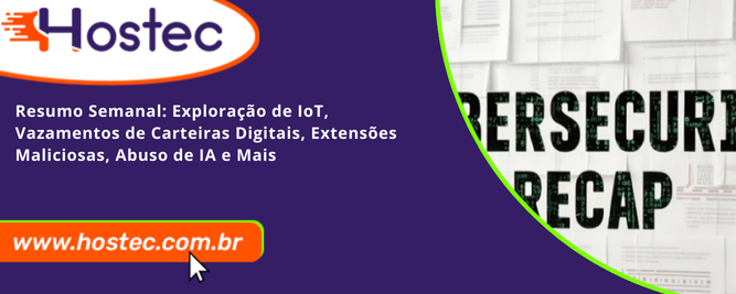 Resumo Semanal: Exploração de IoT, Vazamentos de Carteiras Digitais, Extensões Maliciosas, Abuso de IA e Mais