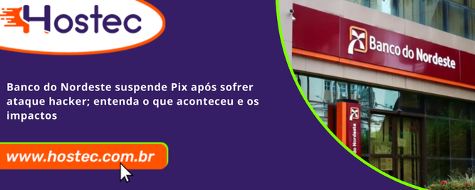 Banco do Nordeste suspende Pix após sofrer ataque hacker; entenda o que aconteceu e os impactos