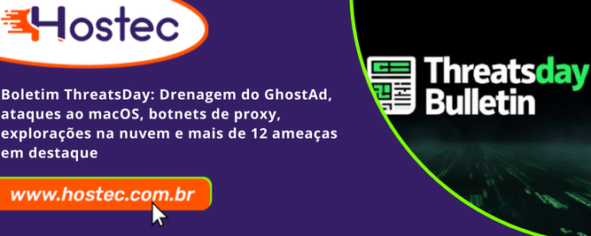 Boletim ThreatsDay: Drenagem do GhostAd, ataques ao macOS, botnets de proxy, explorações na nuvem e mais de 12 ameaças em destaque